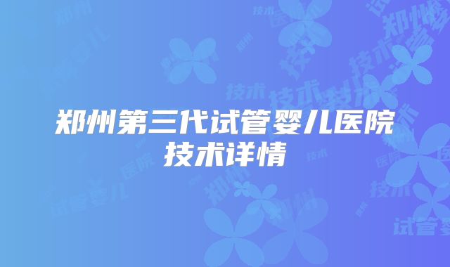 郑州第三代试管婴儿医院技术详情