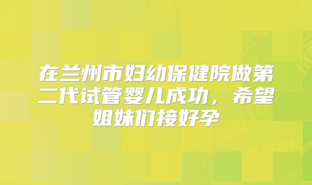 在兰州市妇幼保健院做第二代试管婴儿成功，希望姐妹们接好孕