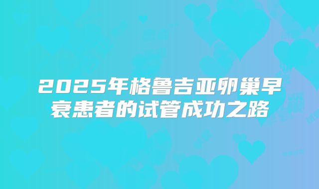 2025年格鲁吉亚卵巢早衰患者的试管成功之路