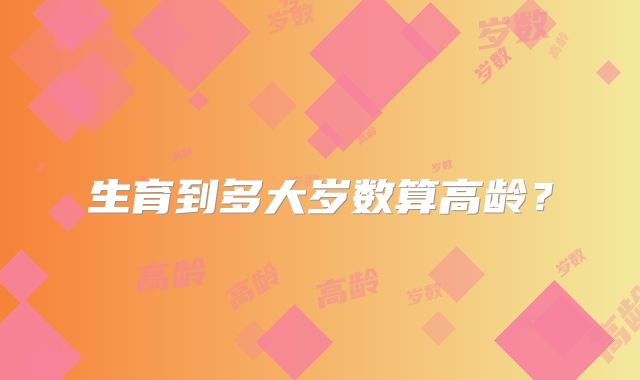 生育到多大岁数算高龄？