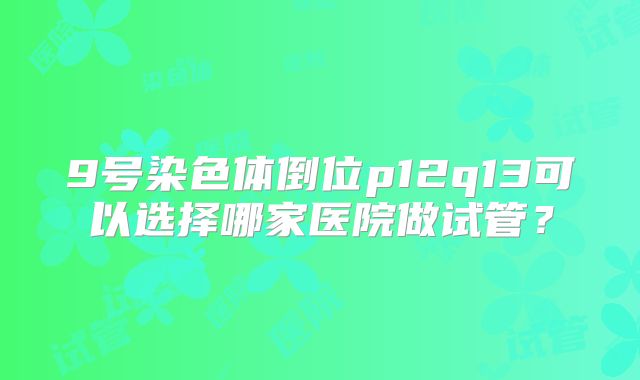 9号染色体倒位p12q13可以选择哪家医院做试管?