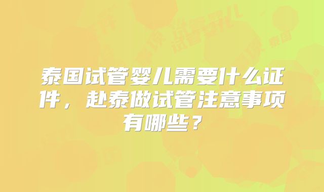 泰国试管婴儿需要什么证件，赴泰做试管注意事项有哪些？
