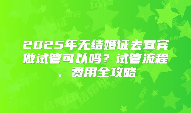 2025年无结婚证去宜宾做试管可以吗?试管流程、费用全攻略