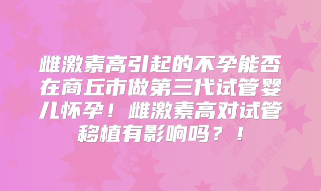 雌激素高引起的不孕能否在商丘市做第三代试管婴儿怀孕!雌激素高对试管移植有影响吗?!