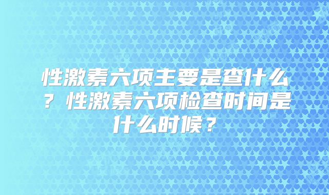 性激素六项主要是查什么？性激素六项检查时间是什么时候？