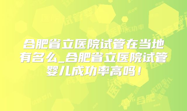 合肥省立医院试管在当地有名么_合肥省立医院试管婴儿成功率高吗！
