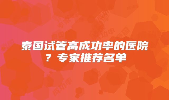 泰国试管高成功率的医院？专家推荐名单