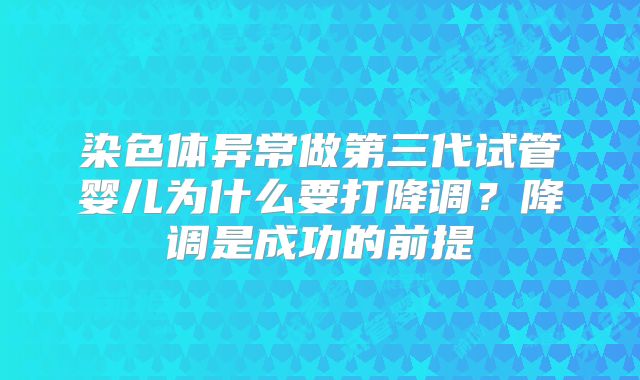 染色体异常做第三代试管婴儿为什么要打降调？降调是成功的前提