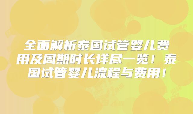 全面解析泰国试管婴儿费用及周期时长详尽一览！泰国试管婴儿流程与费用！