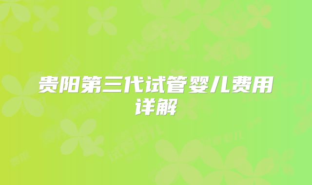 贵阳第三代试管婴儿费用详解