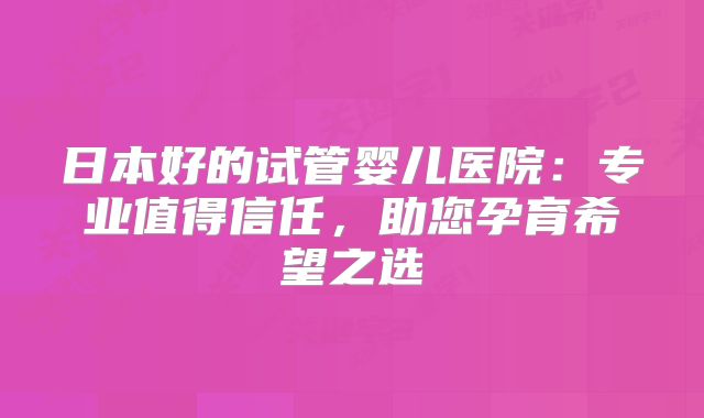 日本好的试管婴儿医院：专业值得信任，助您孕育希望之选