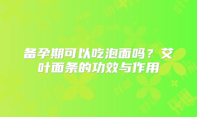 备孕期可以吃泡面吗?艾叶面条的功效与作用