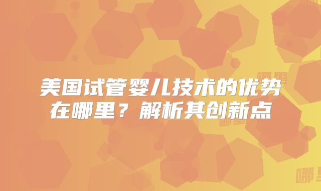 美国试管婴儿技术的优势在哪里？解析其创新点
