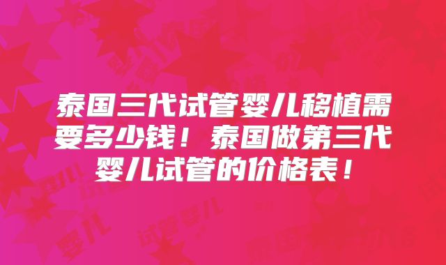 泰国三代试管婴儿移植需要多少钱!泰国做第三代婴儿试管的价格表!