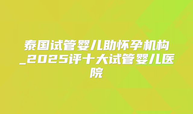 泰国试管婴儿助怀孕机构_2025评十大试管婴儿医院