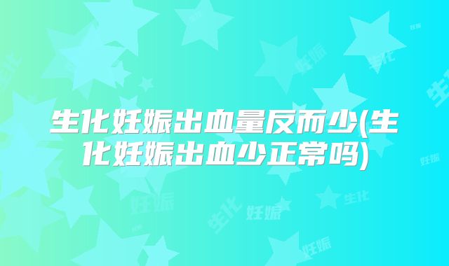 生化妊娠出血量反而少(生化妊娠出血少正常吗)