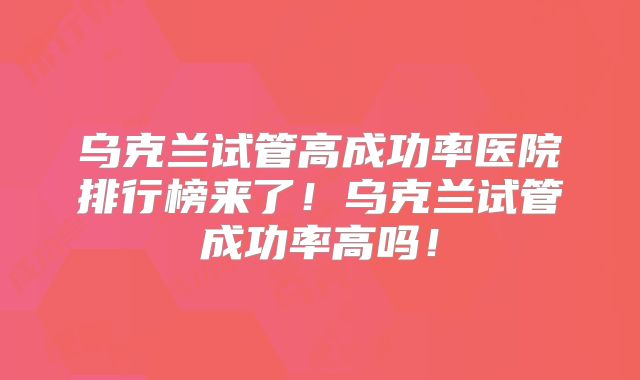 乌克兰试管高成功率医院排行榜来了!乌克兰试管成功率高吗!