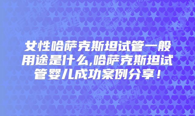 女性哈萨克斯坦试管一般用途是什么,哈萨克斯坦试管婴儿成功案例分享！