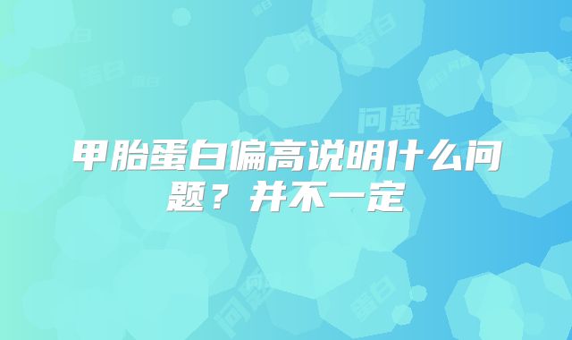甲胎蛋白偏高说明什么问题？并不一定
