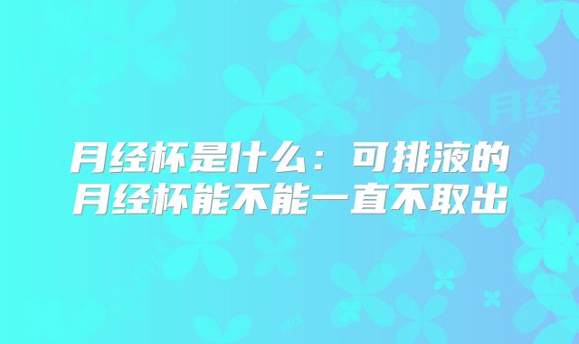 月经杯是什么：可排液的月经杯能不能一直不取出