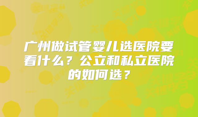 广州做试管婴儿选医院要看什么?公立和私立医院的如何选?