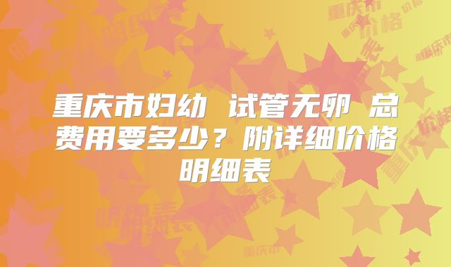 重庆市妇幼 试管无卵�总费用要多少？附详细价格明细表