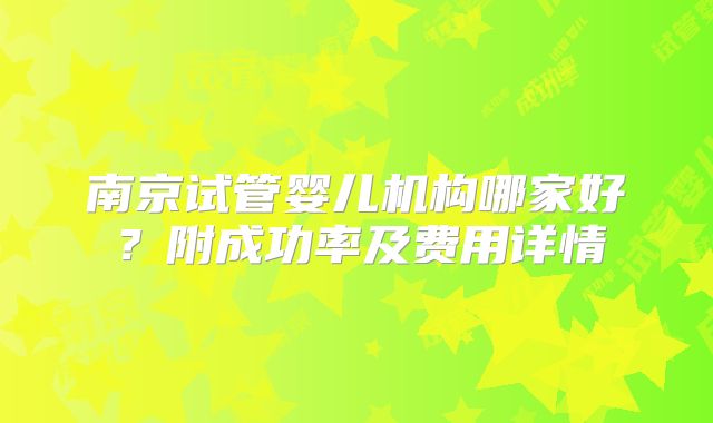 南京试管婴儿机构哪家好?附成功率及费用详情