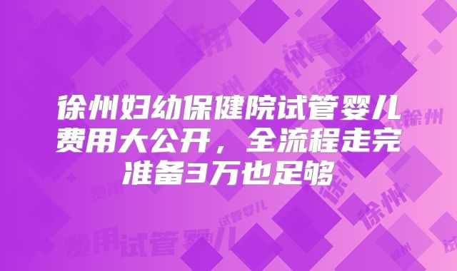 徐州妇幼保健院试管婴儿费用大公开,全流程走完准备3万也足够