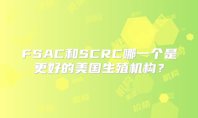 FSAC和SCRC哪一个是更好的美国生殖机构？
