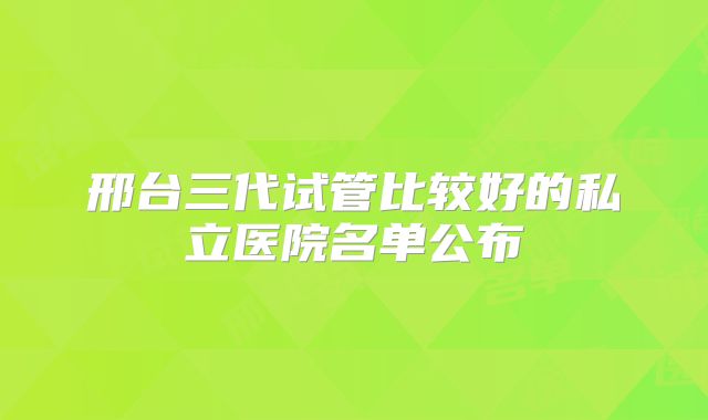 邢台三代试管比较好的私立医院名单公布
