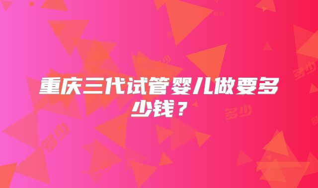 重庆三代试管婴儿做要多少钱?