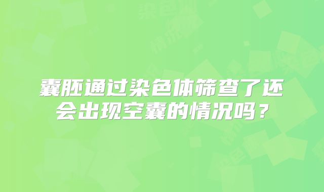 囊胚通过染色体筛查了还会出现空囊的情况吗?