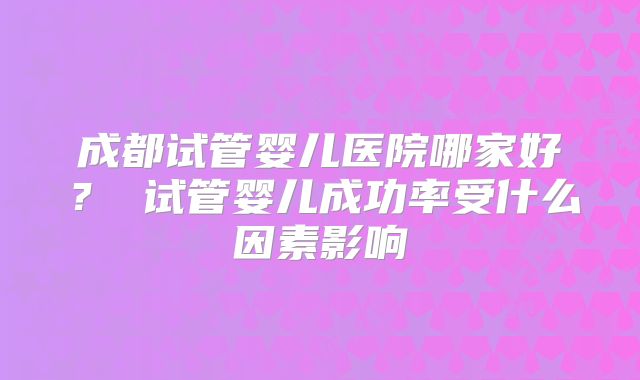 成都试管婴儿医院哪家好？ 试管婴儿成功率受什么因素影响