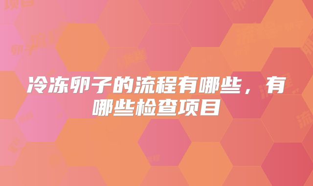 冷冻卵子的流程有哪些，有哪些检查项目