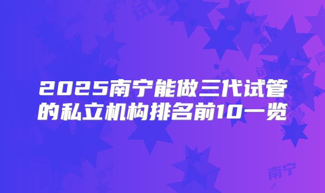 2025南宁能做三代试管的私立机构排名前10一览