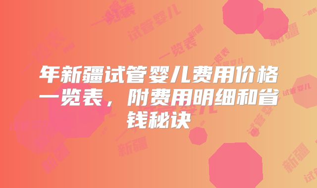 年新疆试管婴儿费用价格一览表,附费用明细和省钱秘诀