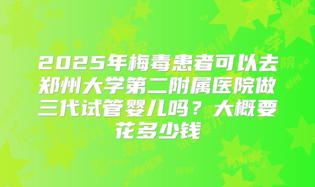 2025年梅毒患者可以去郑州大学第二附属医院做三代试管婴儿吗？大概要花多少钱