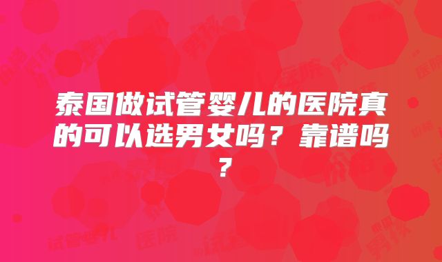 泰国做试管婴儿的医院真的可以选男女吗？靠谱吗？