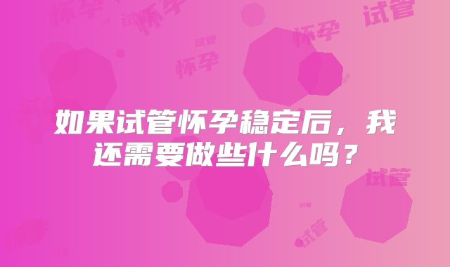 如果试管怀孕稳定后，我还需要做些什么吗？