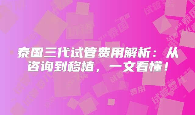 泰国三代试管费用解析:从咨询到移植,一文看懂!