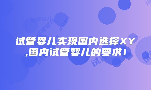试管婴儿实现国内选择XY,国内试管婴儿的要求!