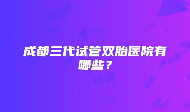 成都三代试管双胎医院有哪些?