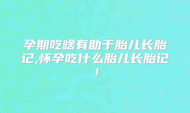 孕期吃啥有助于胎儿长胎记,怀孕吃什么胎儿长胎记！