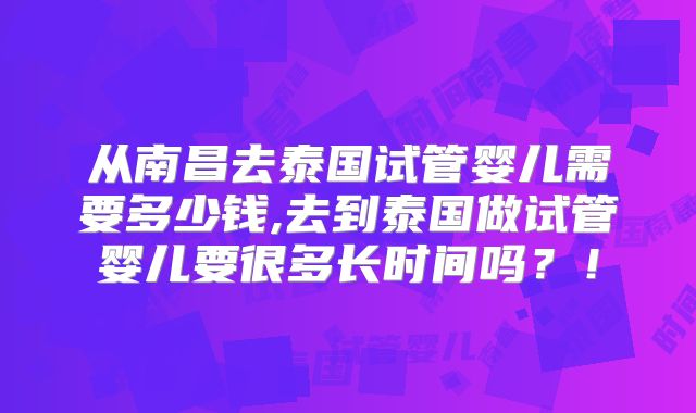 从南昌去泰国试管婴儿需要多少钱,去到泰国做试管婴儿要很多长时间吗?!