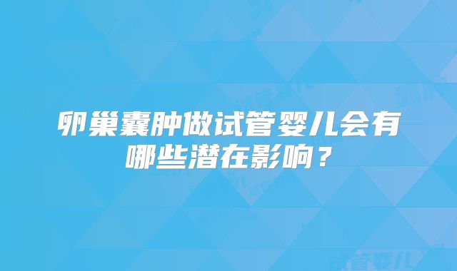卵巢囊肿做试管婴儿会有哪些潜在影响?