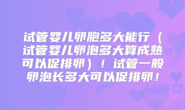 试管婴儿卵胞多大能行(试管婴儿卵泡多大算成熟可以促排卵)!试管一般卵泡长多大可以促排卵!