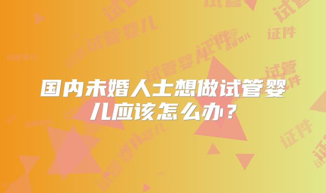 国内未婚人士想做试管婴儿应该怎么办？