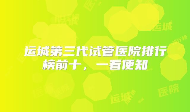 运城第三代试管医院排行榜前十，一看便知
