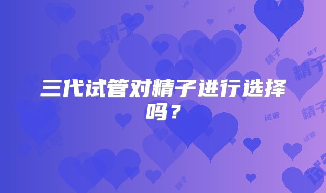 三代试管对精子进行选择吗?