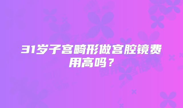 31岁子宫畸形做宫腔镜费用高吗？